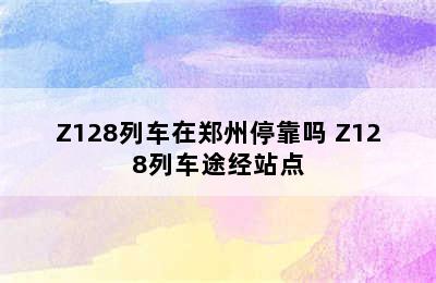 Z128列车在郑州停靠吗 Z128列车途经站点